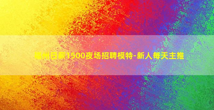 福州日薪1500夜场招聘模特-新人每天主推